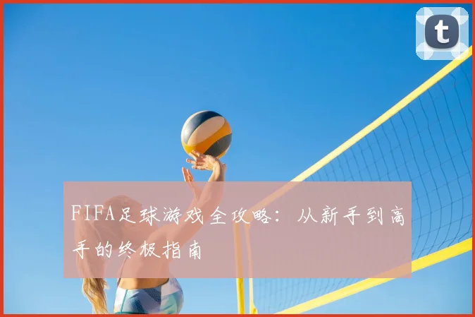 FIFA足球游戏全攻略：从新手到高手的终极指南
