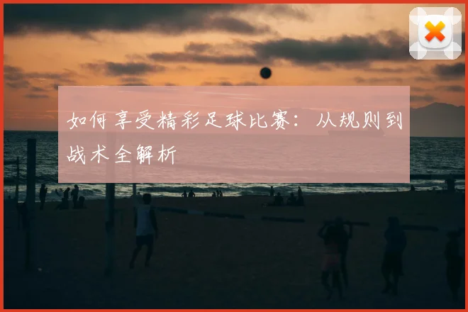 如何享受精彩足球比赛:从规则到战术全解析