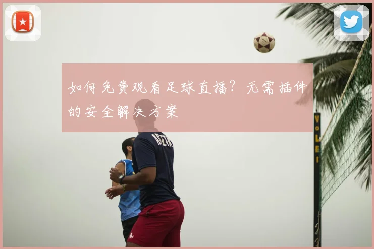 如何免费观看足球直播？无需插件的安全解决方案