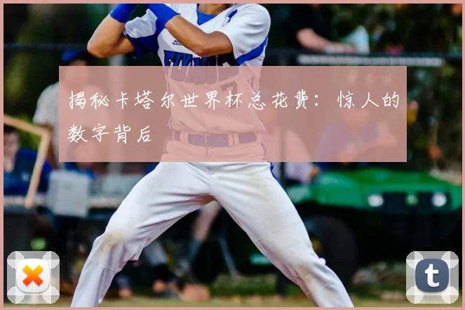 揭秘卡塔尔世界杯总花费：惊人的数字背后