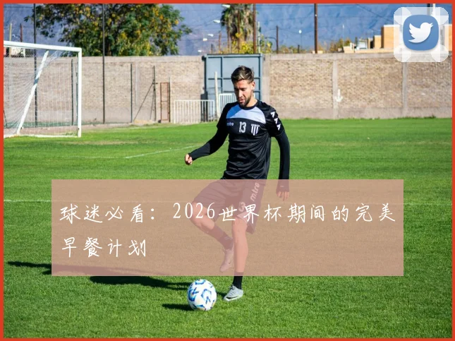 球迷必看:2026世界杯期间的完美早餐计划