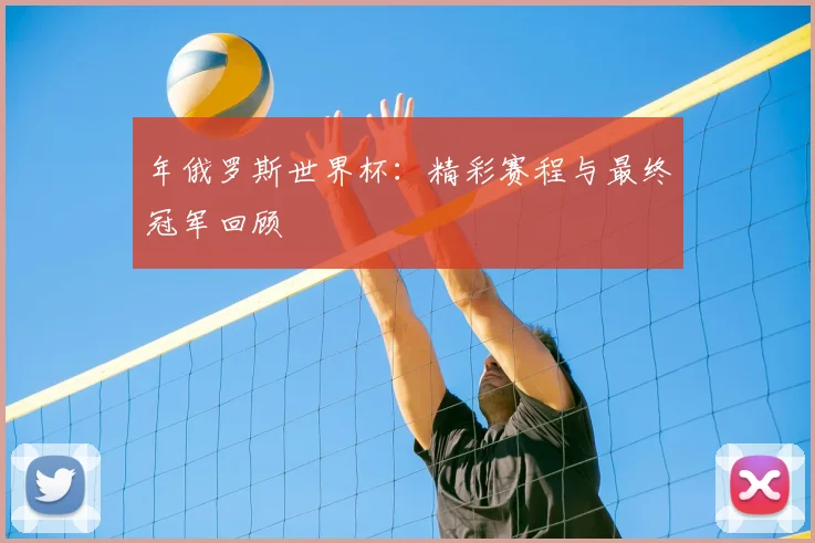 年俄罗斯世界杯：精彩赛程与最终冠军回顾
