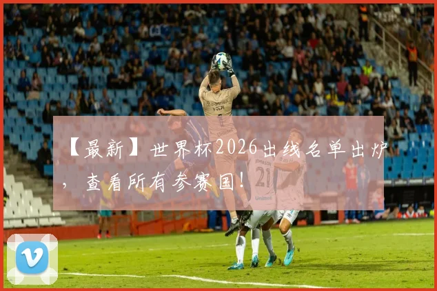 【最新】世界杯2026出线名单出炉，查看所有参赛国！