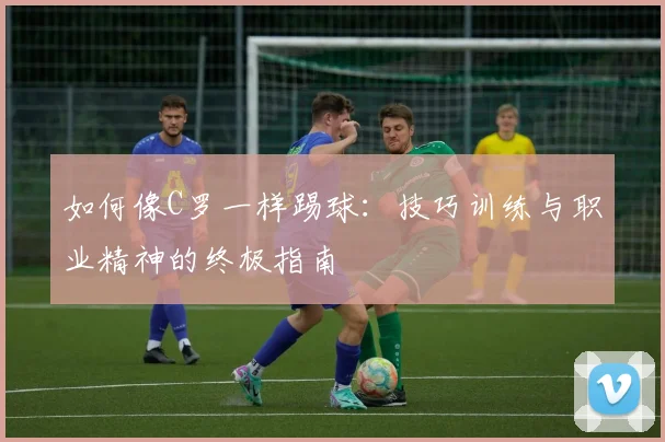 如何像C罗一样踢球：技巧训练与职业精神的终极指南
