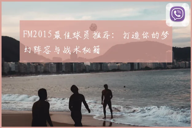 FM2015最佳球员推荐：打造你的梦幻阵容与战术秘籍
