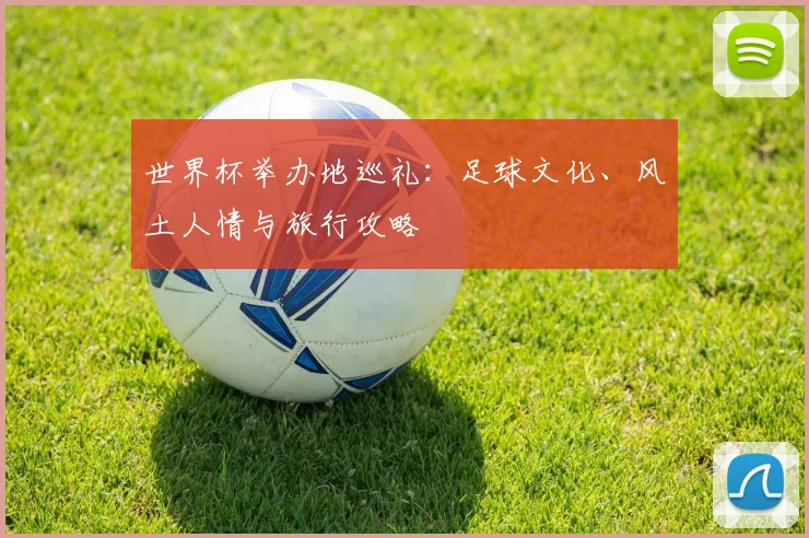 世界杯举办地巡礼：足球文化、风土人情与旅行攻略