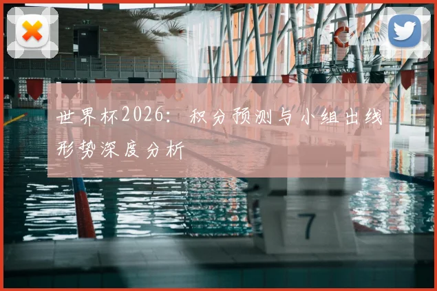 世界杯2026：积分预测与小组出线形势深度分析