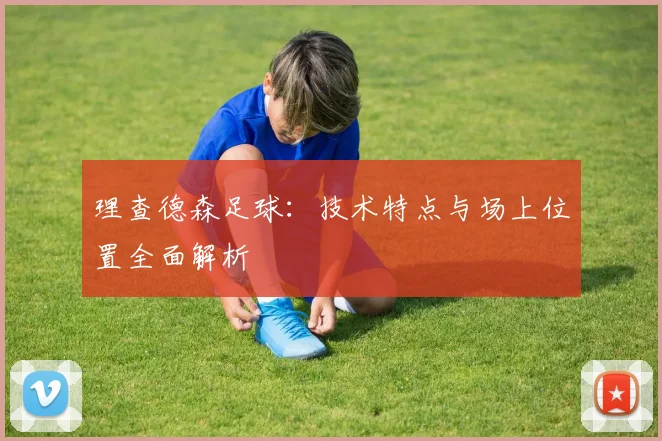 理查德森足球：技术特点与场上位置全面解析