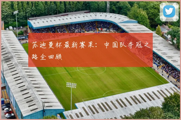 苏迪曼杯最新赛果：中国队夺冠之路全回顾